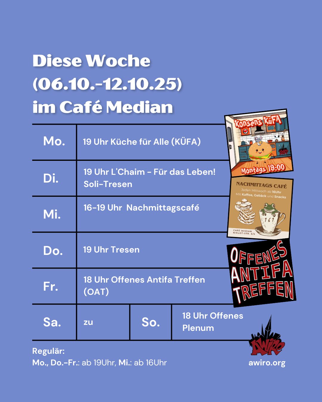 AWIRO-Woche 06.10.-12.10.25: Montag: Küche für Alle (KüFA) (19 Uhr) Dienstag: L'Chaim - Für das Leben! Soli-Tresen (19 Uhr) Mittwoch: Nachmittagscafé (16 Uhr) Donnerstag: Tresen (19 Uhr) Freitag: Offenes Antifa Treffen (OAT HRO) (18 Uhr) Samstag: zu Sonntag: Offenes Plenum (18 Uhr)