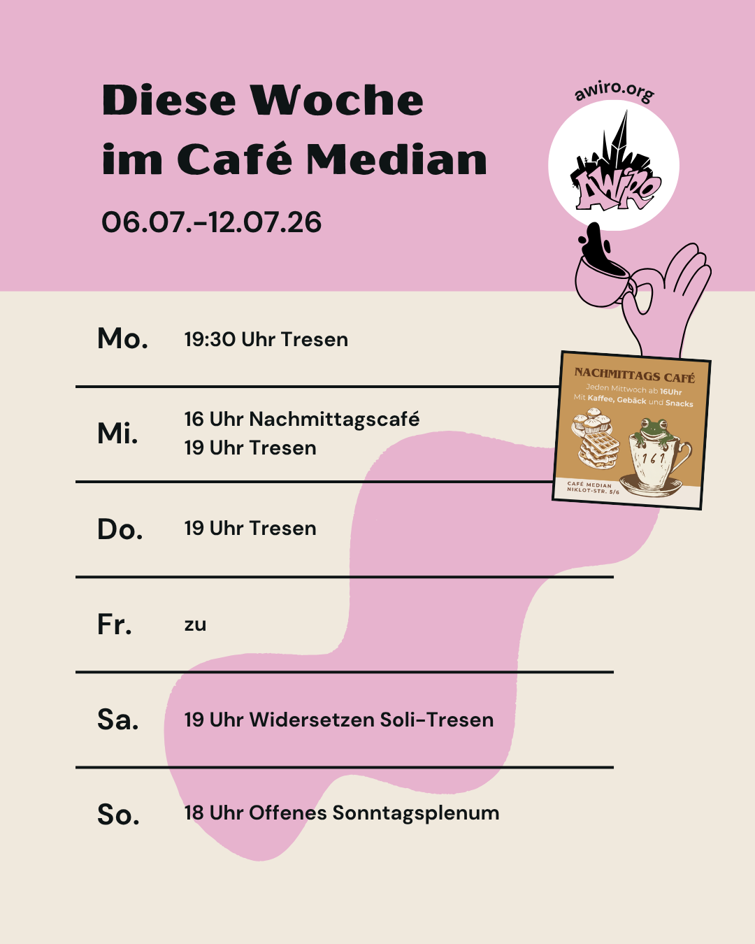 Die Übersicht der AWIRO-Woche 06.07.-12.07.26: Montag: 19:30 Uhr Tresen Mittwoch: 16 Uhr Nachmittagscafé 19 Uhr Tresen Donnerstag: 19 Uhr Tresen Freitag: zu Samstag: 19 Uhr Widersetzen Soli-Tresen Sonntag: 18 Uhr Offenes Sonntagsplenum