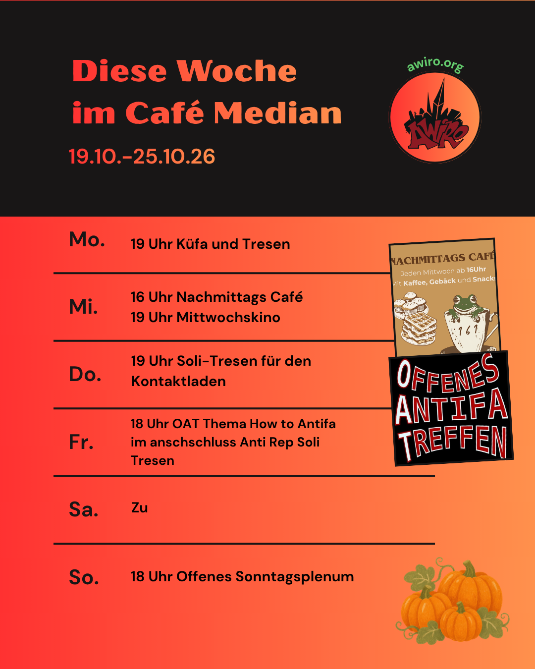 Hier die aktuelle Übersicht der AWIRO-Woche 19.10.-25.10.26: Montag: 19 Uhr Küche für Alle (KüFA) und Tresen Mittwoch: 16 Uhr NaMiCa 19:30 Uhr Mittwochs-Kino: Doku über Propaganda im russischen Bildungssystem Donnerstag: 19 Uhr Soli-Tresen für den Kontaktladen Freitag: 18 Uhr Offenes Antifa Treffen (OAT) Thema: How to Antifa, danach Anti-Repression Soli-Tresen Samstag: zu Sonntag: 18 Uhr Offenes Sonntagsplenum
